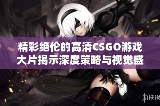 精彩绝伦的高清CSGO游戏大片揭示深度策略与视觉盛宴