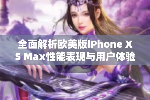 全面解析欧美版iPhone XS Max性能表现与用户体验