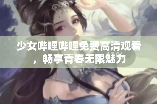 少女哔哩哔哩免费高清观看，畅享青春无限魅力