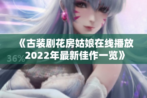 《古装剧花房姑娘在线播放 2022年最新佳作一览》