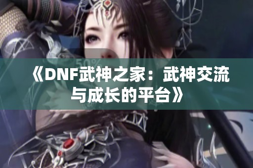 《DNF武神之家：武神交流与成长的平台》