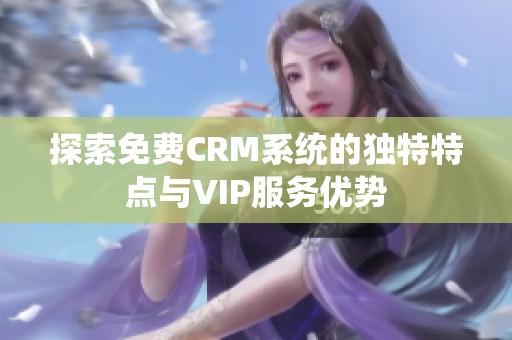 探索免费CRM系统的独特特点与VIP服务优势