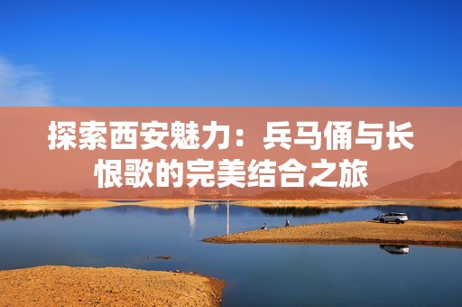 探索西安魅力：兵马俑与长恨歌的完美结合之旅