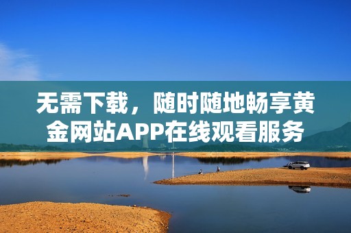 无需下载，随时随地畅享黄金网站APP在线观看服务