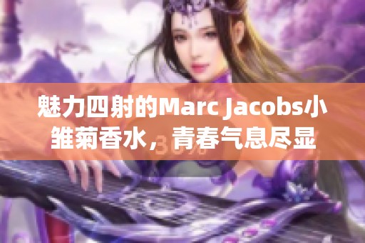 魅力四射的Marc Jacobs小雏菊香水，青春气息尽显