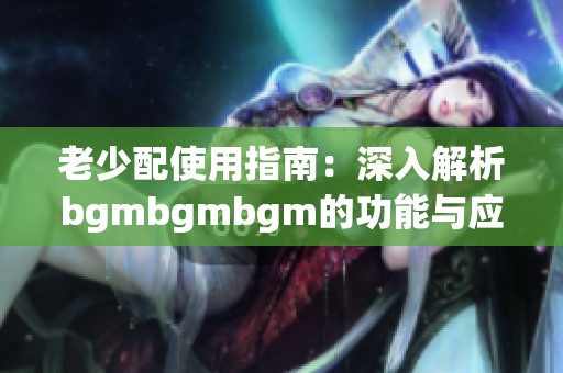 老少配使用指南：深入解析bgmbgmbgm的功能与应用方法