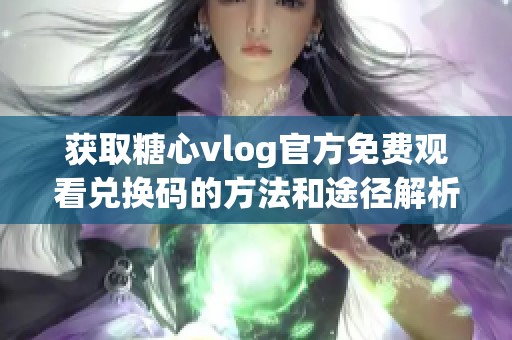 获取糖心vlog官方免费观看兑换码的方法和途径解析