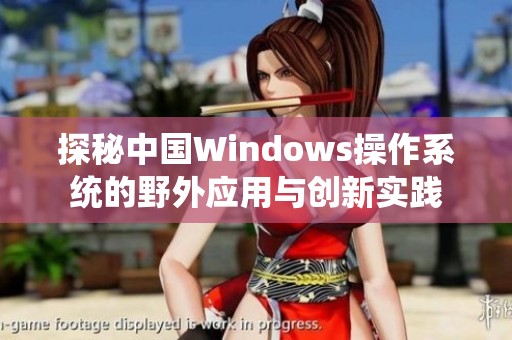 探秘中国Windows操作系统的野外应用与创新实践