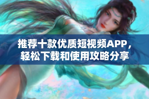 推荐十款优质短视频APP，轻松下载和使用攻略分享