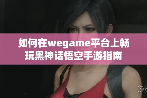 如何在wegame平台上畅玩黑神话悟空手游指南