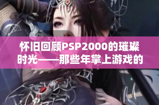 怀旧回顾PSP2000的璀璨时光——那些年掌上游戏的欢乐记忆