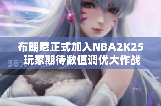 布朗尼正式加入NBA2K25 玩家期待数值调优大作战