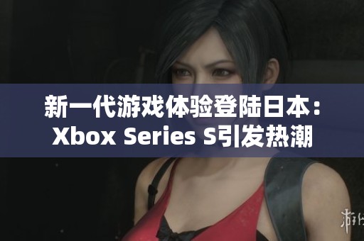 新一代游戏体验登陆日本：Xbox Series S引发热潮