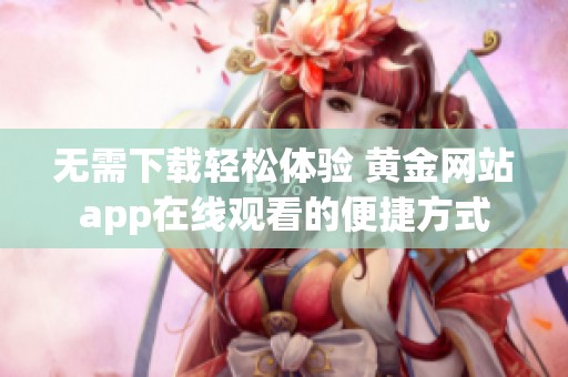 无需下载轻松体验 黄金网站app在线观看的便捷方式