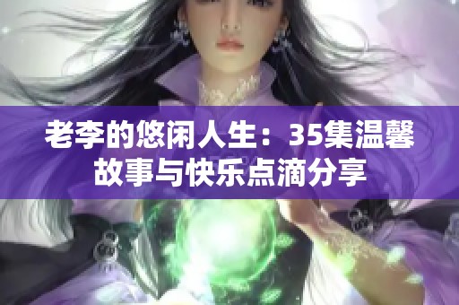 老李的悠闲人生：35集温馨故事与快乐点滴分享