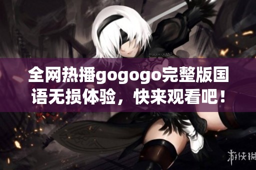 全网热播gogogo完整版国语无损体验，快来观看吧！