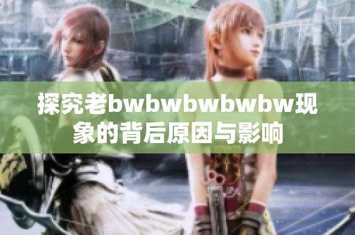 探究老bwbwbwbwbw现象的背后原因与影响