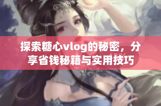 探索糖心vlog的秘密，分享省钱秘籍与实用技巧