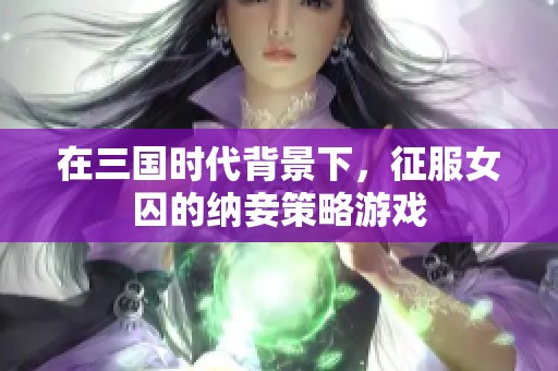 在三国时代背景下，征服女囚的纳妾策略游戏