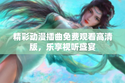 精彩动漫插曲免费观看高清版，乐享视听盛宴