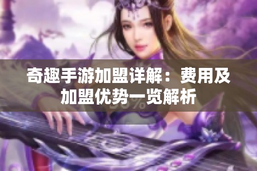 奇趣手游加盟详解：费用及加盟优势一览解析