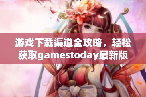 游戏下载渠道全攻略，轻松获取gamestoday最新版本