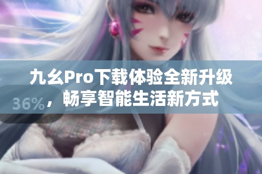 九幺Pro下载体验全新升级，畅享智能生活新方式