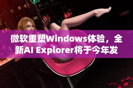 微软重塑Windows体验，全新AI Explorer将于今年发布