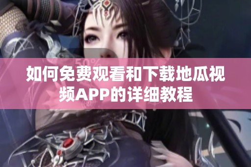 如何免费观看和下载地瓜视频APP的详细教程