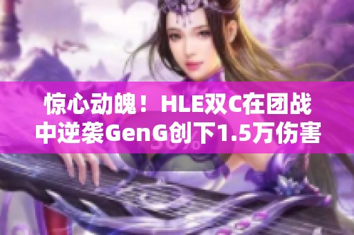 惊心动魄！HLE双C在团战中逆袭GenG创下1.5万伤害传奇