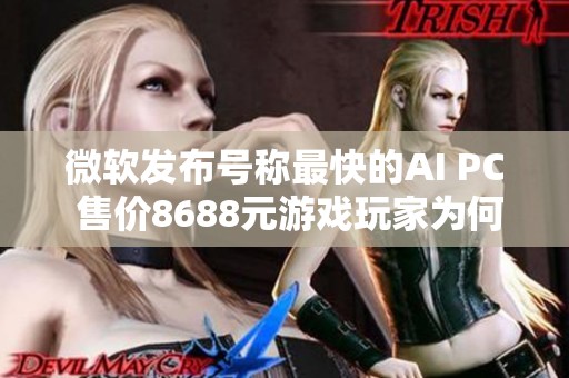 微软发布号称最快的AI PC 售价8688元游戏玩家为何不认可