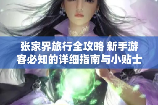 张家界旅行全攻略 新手游客必知的详细指南与小贴士