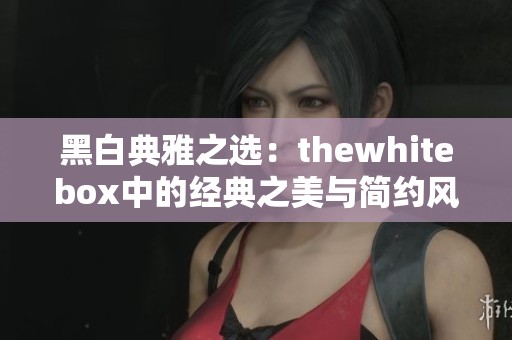 黑白典雅之选：thewhitebox中的经典之美与简约风格