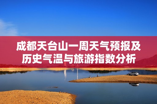 成都天台山一周天气预报及历史气温与旅游指数分析