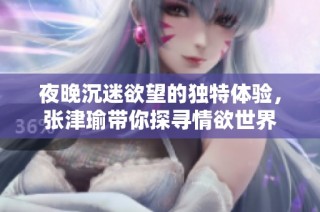 夜晚沉迷欲望的独特体验，张津瑜带你探寻情欲世界