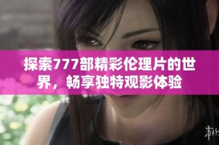 探索777部精彩伦理片的世界，畅享独特观影体验