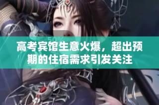 高考宾馆生意火爆，超出预期的住宿需求引发关注