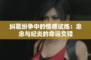 纠葛纷争中的情感试炼：念念与纪炎的命运交错