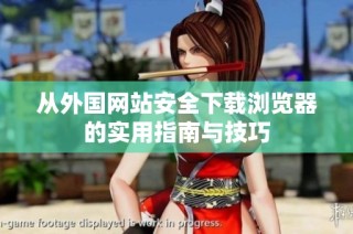 从外国网站安全下载浏览器的实用指南与技巧