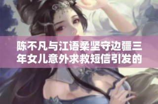 陈不凡与江语柔坚守边疆三年女儿意外求救短信引发的生死考验