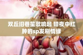 双丘旧巷笙歌响起 暗夜中红肿的sp发刷情缘