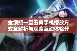 金银瓶一至五集手机播放方式全解析与观众互动体验分享