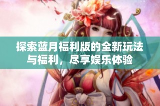 探索蓝月福利版的全新玩法与福利，尽享娱乐体验