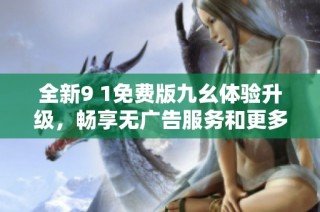 全新9 1免费版九幺体验升级，畅享无广告服务和更多功能