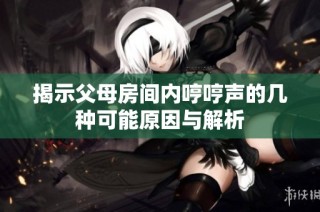 揭示父母房间内哼哼声的几种可能原因与解析