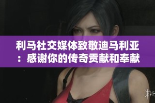 利马社交媒体致敬迪马利亚：感谢你的传奇贡献和奉献精神