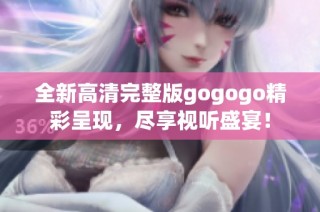 全新高清完整版gogogo精彩呈现，尽享视听盛宴！