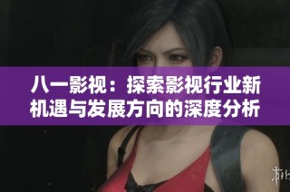 八一影视：探索影视行业新机遇与发展方向的深度分析