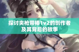 探讨夹枪带棒1v2的创作者及其背后的故事