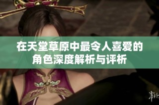 在天堂草原中最令人喜爱的角色深度解析与评析